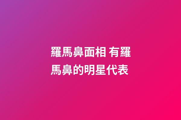 羅馬鼻面相 有羅馬鼻的明星代表